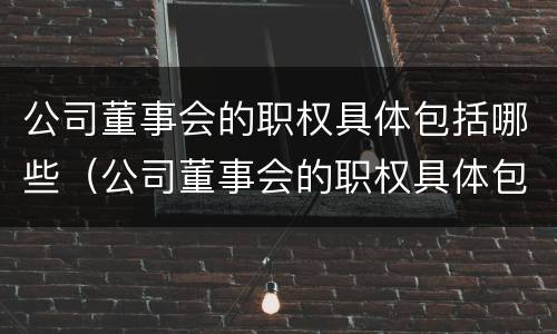 公司董事会的职权具体包括哪些（公司董事会的职权具体包括哪些部门）