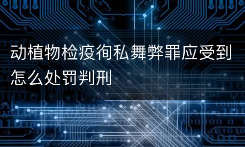 动植物检疫徇私舞弊罪应受到怎么处罚判刑