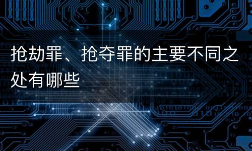 抢劫罪、抢夺罪的主要不同之处有哪些