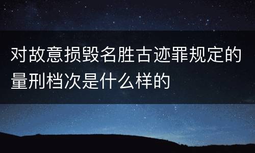 对故意损毁名胜古迹罪规定的量刑档次是什么样的