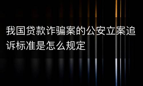 我国贷款诈骗案的公安立案追诉标准是怎么规定
