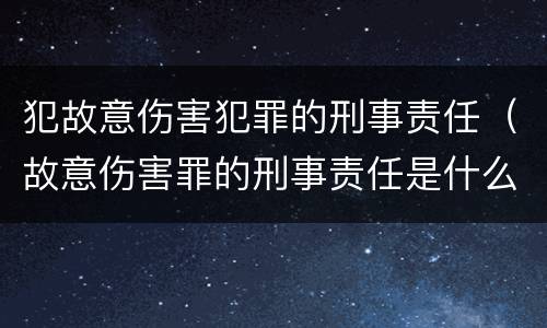 犯故意伤害犯罪的刑事责任（故意伤害罪的刑事责任是什么）