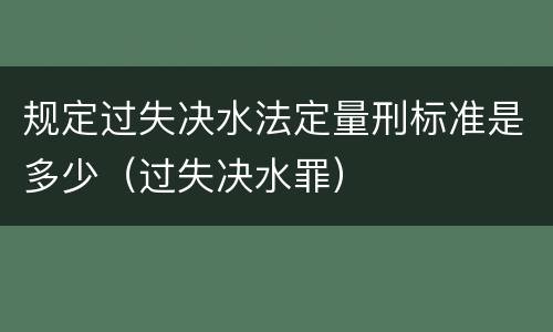 规定过失决水法定量刑标准是多少（过失决水罪）