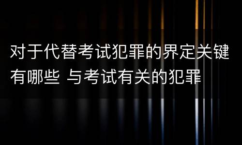 对于代替考试犯罪的界定关键有哪些 与考试有关的犯罪