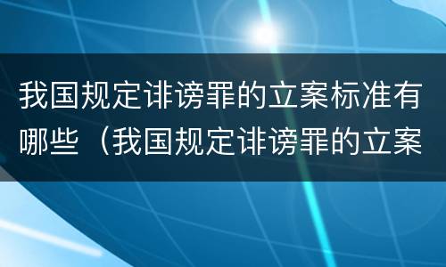 我国规定诽谤罪的立案标准有哪些（我国规定诽谤罪的立案标准有哪些条款）