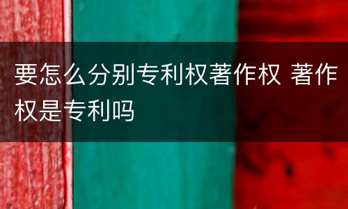 要怎么分别专利权著作权 著作权是专利吗