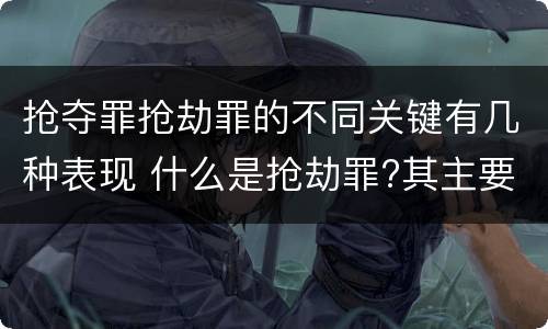 抢夺罪抢劫罪的不同关键有几种表现 什么是抢劫罪?其主要特征是什么