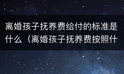 离婚孩子抚养费给付的标准是什么（离婚孩子抚养费按照什么给）