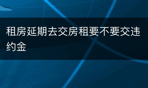 租房延期去交房租要不要交违约金