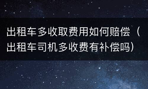 出租车多收取费用如何赔偿（出租车司机多收费有补偿吗）