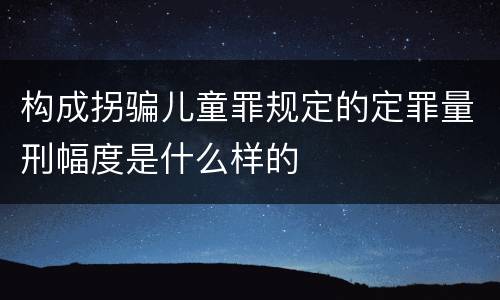 构成拐骗儿童罪规定的定罪量刑幅度是什么样的