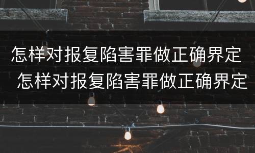 怎样对报复陷害罪做正确界定 怎样对报复陷害罪做正确界定判刑