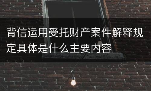 背信运用受托财产案件解释规定具体是什么主要内容