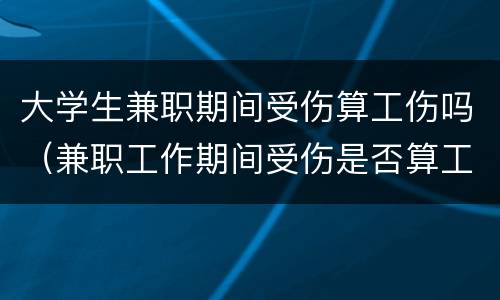 大学生兼职期间受伤算工伤吗（兼职工作期间受伤是否算工伤）