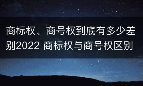 商标权、商号权到底有多少差别2022 商标权与商号权区别