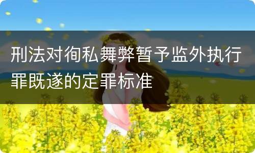 刑法对徇私舞弊暂予监外执行罪既遂的定罪标准