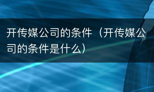 开传媒公司的条件（开传媒公司的条件是什么）