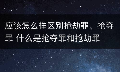 应该怎么样区别抢劫罪、抢夺罪 什么是抢夺罪和抢劫罪