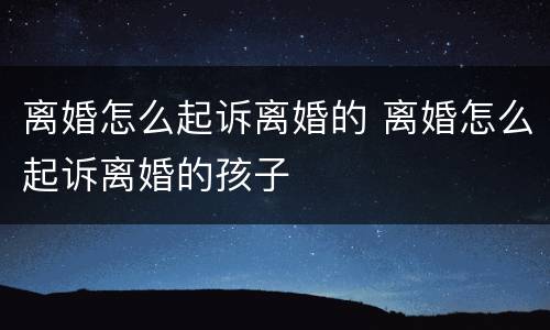 离婚怎么起诉离婚的 离婚怎么起诉离婚的孩子