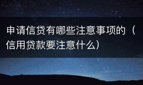 申请信贷有哪些注意事项的（信用贷款要注意什么）