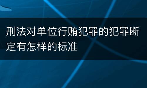 刑法对单位行贿犯罪的犯罪断定有怎样的标准