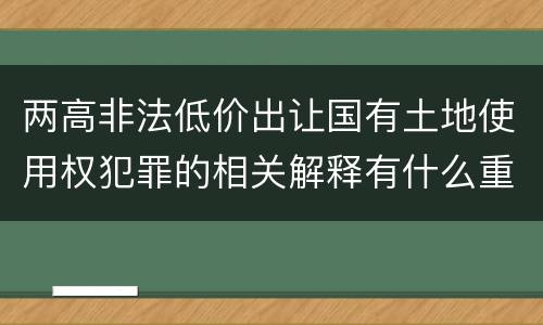 两高非法低价出让国有土地使用权犯罪的相关解释有什么重要内容