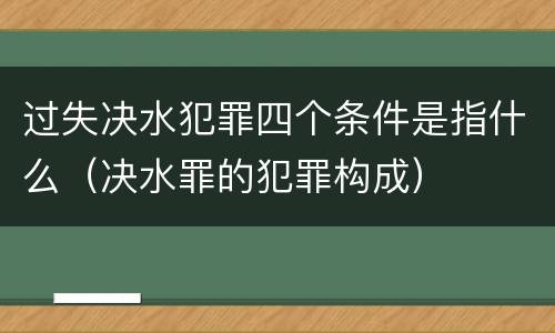 过失决水犯罪四个条件是指什么（决水罪的犯罪构成）