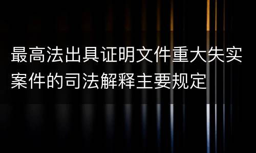 最高法出具证明文件重大失实案件的司法解释主要规定