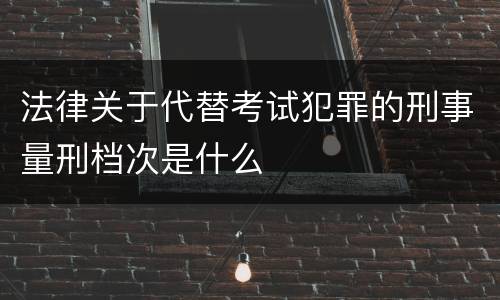 法律关于代替考试犯罪的刑事量刑档次是什么
