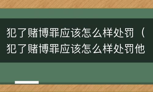 犯了赌博罪应该怎么样处罚（犯了赌博罪应该怎么样处罚他）