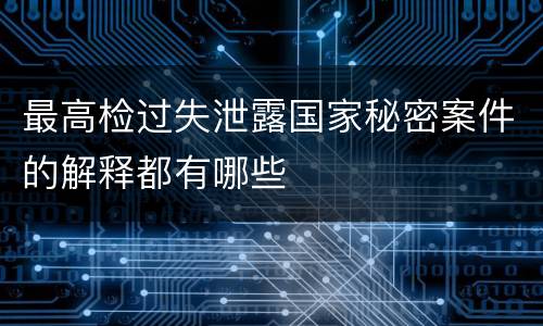 最高检过失泄露国家秘密案件的解释都有哪些