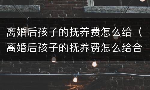 离婚后孩子的抚养费怎么给（离婚后孩子的抚养费怎么给合适）