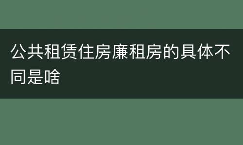 公共租赁住房廉租房的具体不同是啥