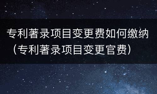 专利著录项目变更费如何缴纳（专利著录项目变更官费）