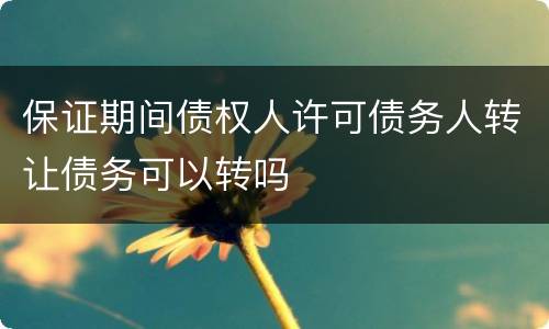 保证期间债权人许可债务人转让债务可以转吗