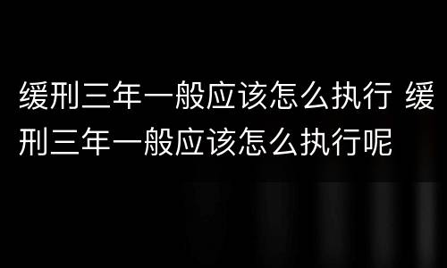 缓刑三年一般应该怎么执行 缓刑三年一般应该怎么执行呢