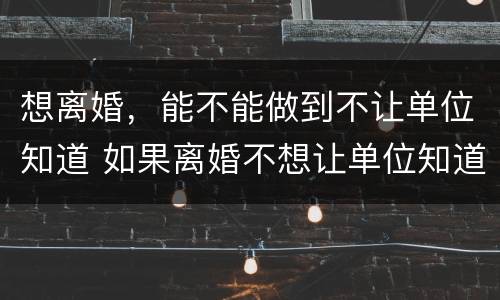 想离婚，能不能做到不让单位知道 如果离婚不想让单位知道可以吗