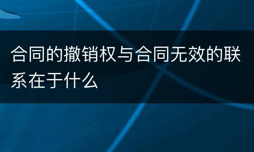 合同的撤销权与合同无效的联系在于什么