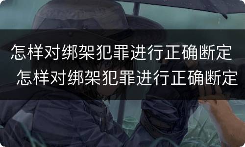怎样对绑架犯罪进行正确断定 怎样对绑架犯罪进行正确断定判刑