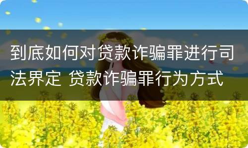 到底如何对贷款诈骗罪进行司法界定 贷款诈骗罪行为方式
