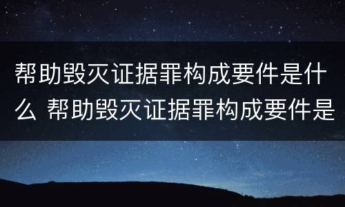 帮助毁灭证据罪构成要件是什么 帮助毁灭证据罪构成要件是什么意思