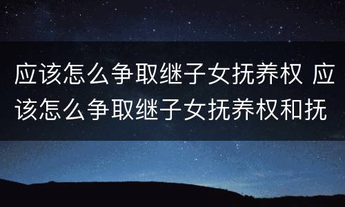 应该怎么争取继子女抚养权 应该怎么争取继子女抚养权和抚养权