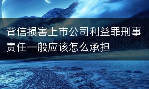 背信损害上市公司利益罪刑事责任一般应该怎么承担