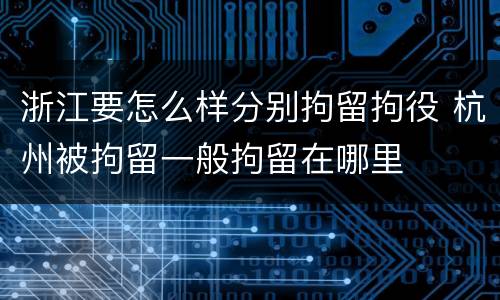 浙江要怎么样分别拘留拘役 杭州被拘留一般拘留在哪里
