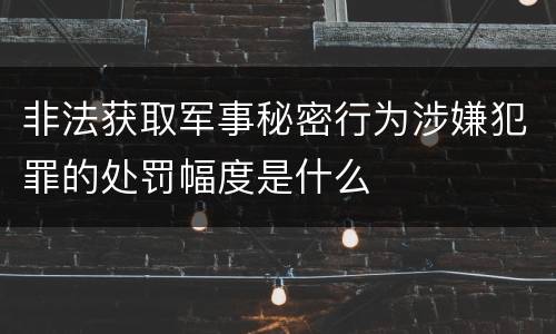 非法获取军事秘密行为涉嫌犯罪的处罚幅度是什么