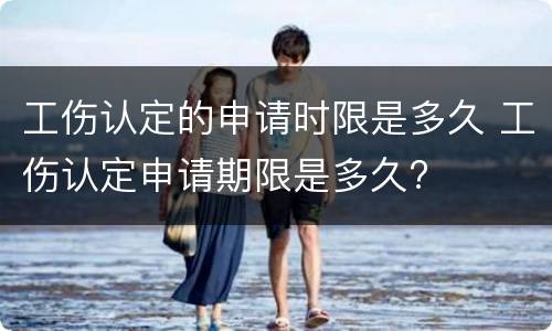 工伤认定的申请时限是多久 工伤认定申请期限是多久?