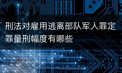 刑法对雇用逃离部队军人罪定罪量刑幅度有哪些