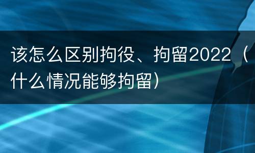 该怎么区别拘役、拘留2022（什么情况能够拘留）