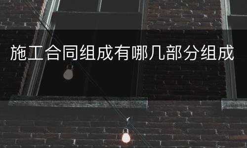 施工合同组成有哪几部分组成