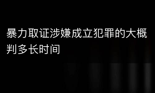 暴力取证涉嫌成立犯罪的大概判多长时间